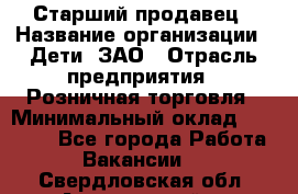 Старший продавец › Название организации ­ Дети, ЗАО › Отрасль предприятия ­ Розничная торговля › Минимальный оклад ­ 28 000 - Все города Работа » Вакансии   . Свердловская обл.,Артемовский г.